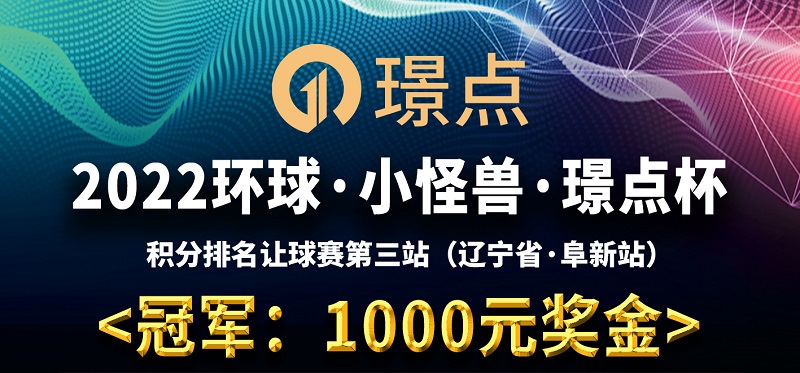 【辽宁•阜新】冠军1000！2022环球·小怪兽·璟点杯 璟点杯积分排名让球赛第三站（辽宁省·阜新站） 比赛时间：2022年8月20日